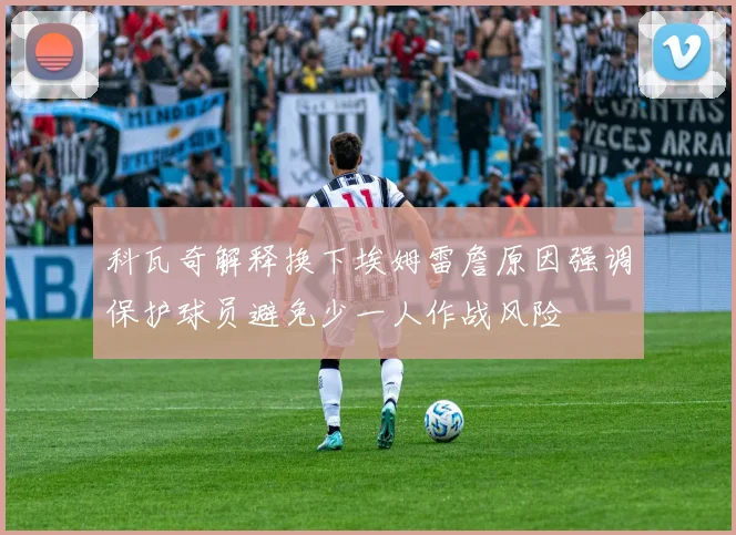 科瓦奇解释换下埃姆雷詹原因强调保护球员避免少一人作战风险