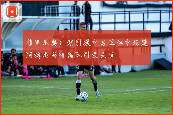 穆里尼奥计划引援中后卫和中场楚阿梅尼或将离队引发关注
