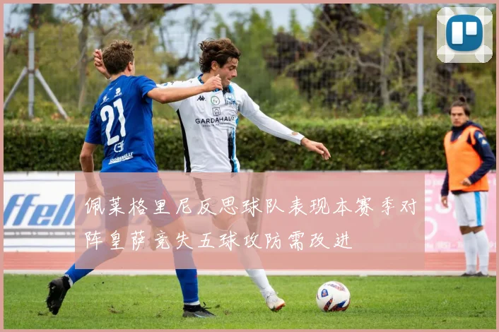 佩莱格里尼反思球队表现本赛季对阵皇萨竞失五球攻防需改进