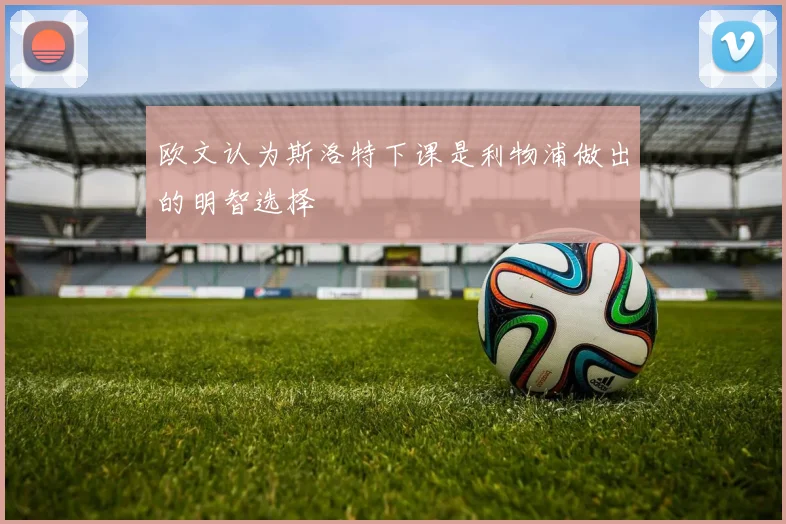 欧文认为斯洛特下课是利物浦做出的明智选择