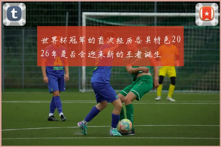 世界杯冠军的首次经历各具特色2026年是否会迎来新的王者诞生