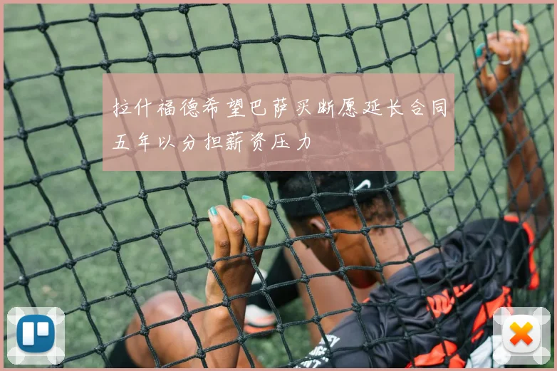 拉什福德希望巴萨买断愿延长合同五年以分担薪资压力