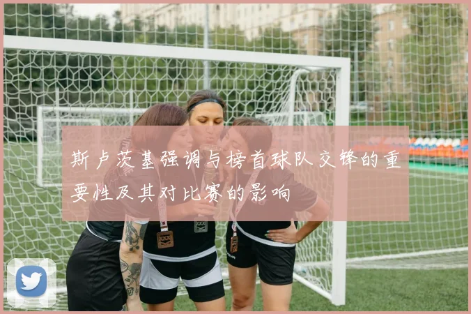 斯卢茨基强调与榜首球队交锋的重要性及其对比赛的影响
