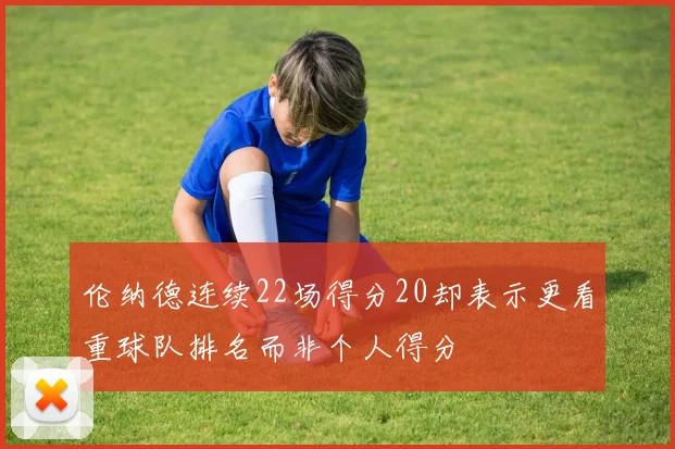 伦纳德连续22场得分20却表示更看重球队排名而非个人得分