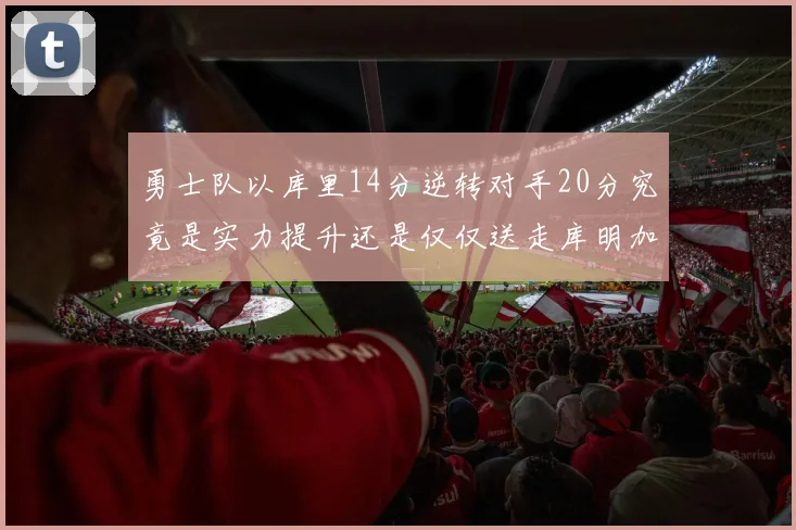 勇士队以库里14分逆转对手20分究竟是实力提升还是仅仅送走库明加的结果