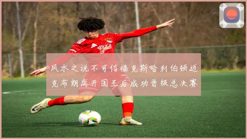 风水之说不可信福克斯哈利伯顿迈克布朗离开国王后成功晋级总决赛