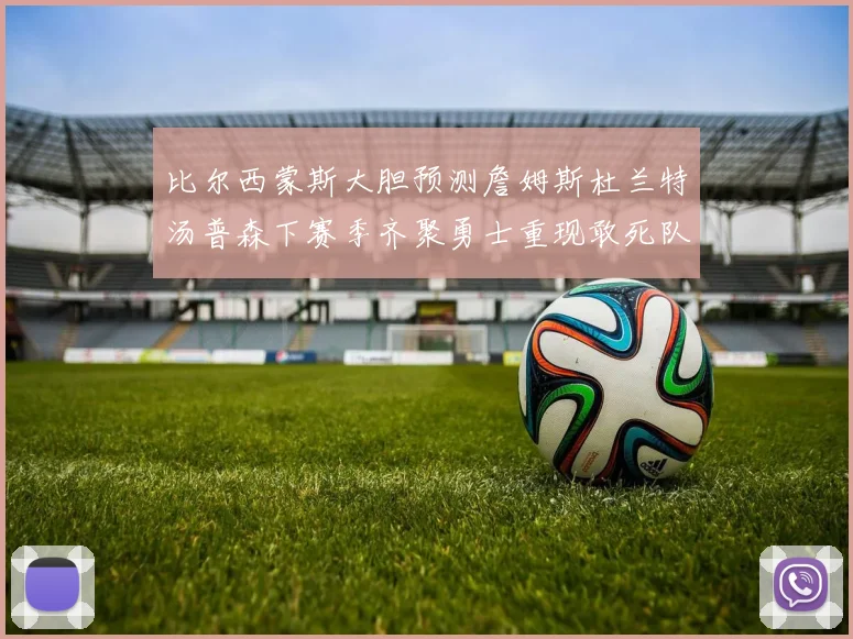 比尔西蒙斯大胆预测詹姆斯杜兰特汤普森下赛季齐聚勇士重现敢死队辉煌