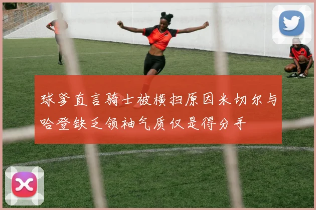 球爹直言骑士被横扫原因米切尔与哈登缺乏领袖气质仅是得分手