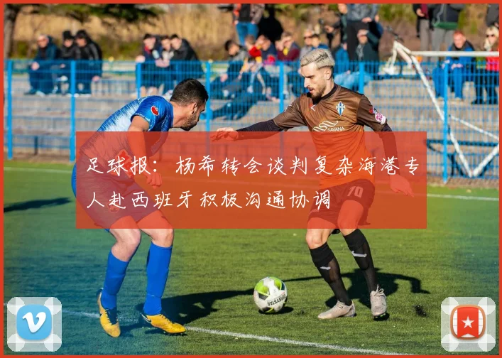 足球报：杨希转会谈判复杂海港专人赴西班牙积极沟通协调