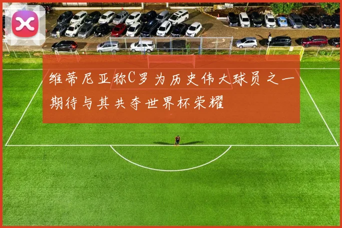维蒂尼亚称C罗为历史伟大球员之一期待与其共夺世界杯荣耀