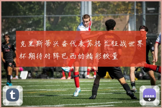 克里斯蒂兴奋代表苏格兰征战世界杯期待对阵巴西的精彩较量