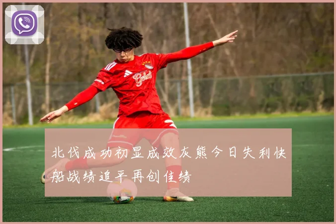 北伐成功初显成效灰熊今日失利快船战绩追平再创佳绩