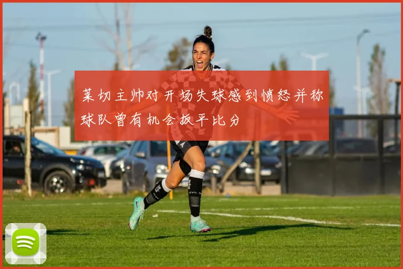 莱切主帅对开场失球感到愤怒并称球队曾有机会扳平比分