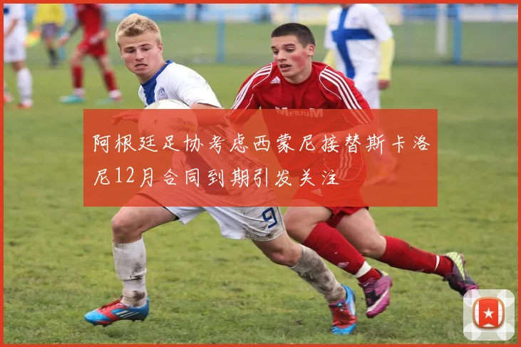 阿根廷足协考虑西蒙尼接替斯卡洛尼12月合同到期引发关注