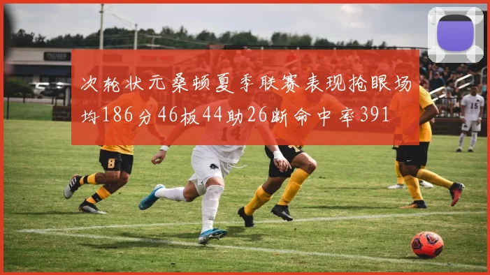 次轮状元桑顿夏季联赛表现抢眼场均186分46板44助26断命中率391