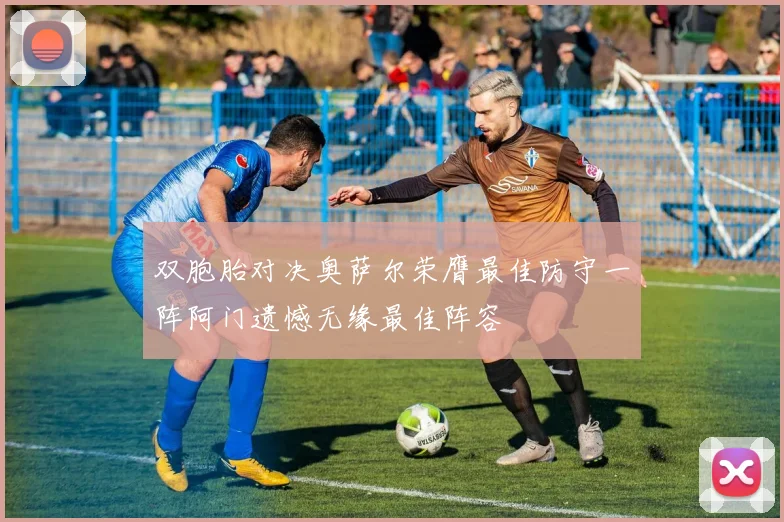 双胞胎对决奥萨尔荣膺最佳防守一阵阿门遗憾无缘最佳阵容