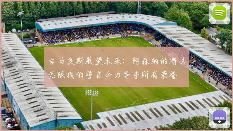 吉马良斯展望未来：阿森纳的潜力无限我们誓言全力争夺所有荣誉