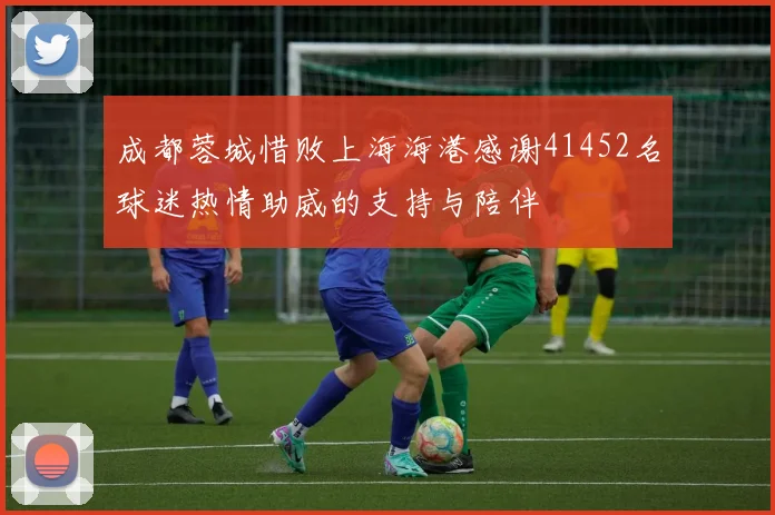 成都蓉城惜败上海海港感谢41452名球迷热情助威的支持与陪伴