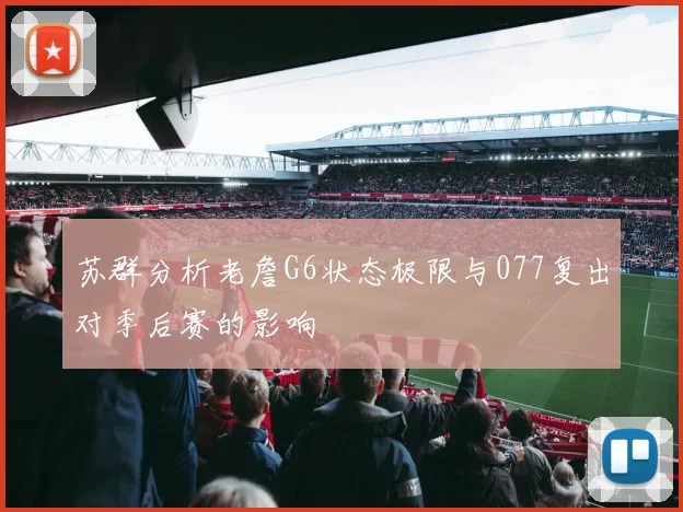 苏群分析老詹G6状态极限与077复出对季后赛的影响