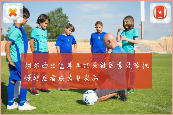 切尔西出售库库的关键因素是哈托崛起后者成为非卖品