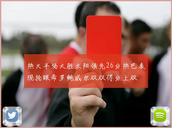 热火半场大胜太阳领先26分热巴表现抢眼希罗鲍威尔双双得分上双