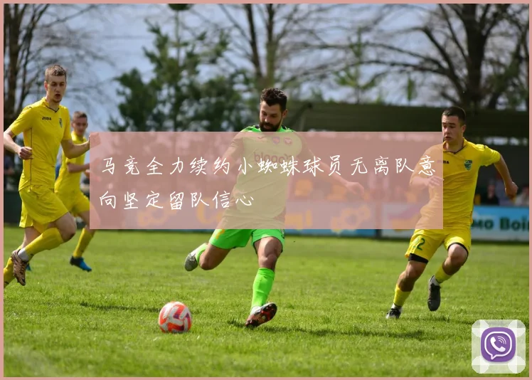 马竞全力续约小蜘蛛球员无离队意向坚定留队信心