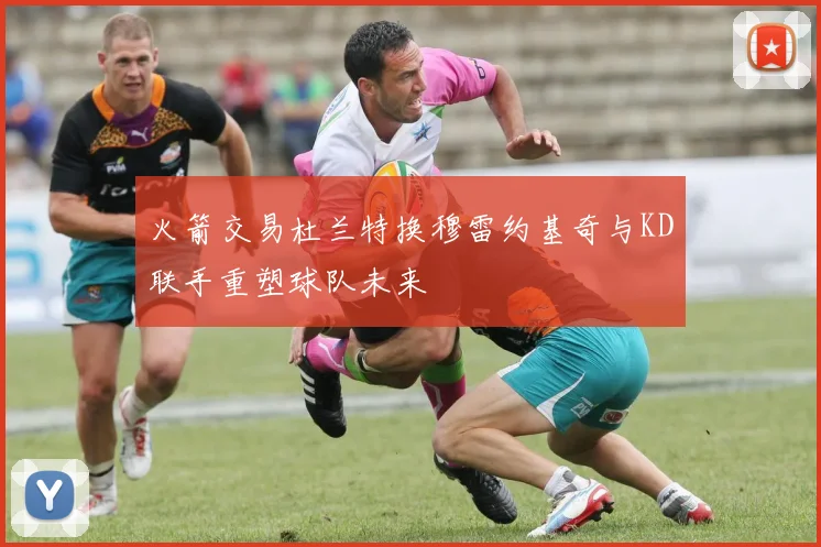 火箭交易杜兰特换穆雷约基奇与KD联手重塑球队未来