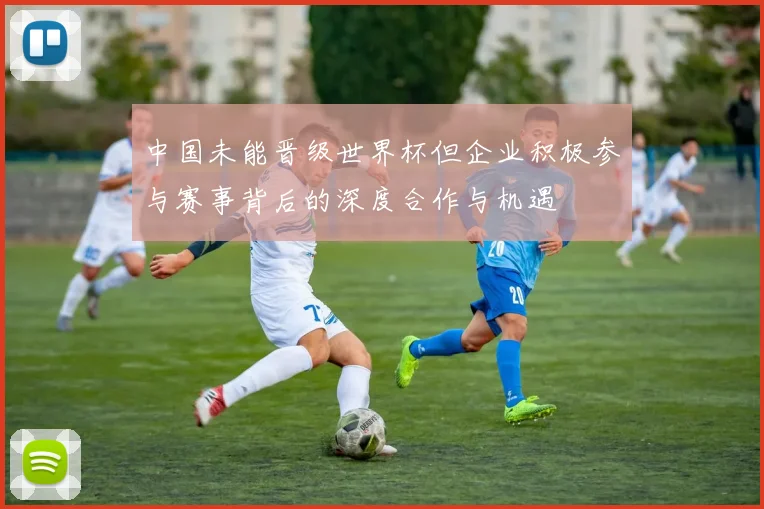 中国未能晋级世界杯但企业积极参与赛事背后的深度合作与机遇