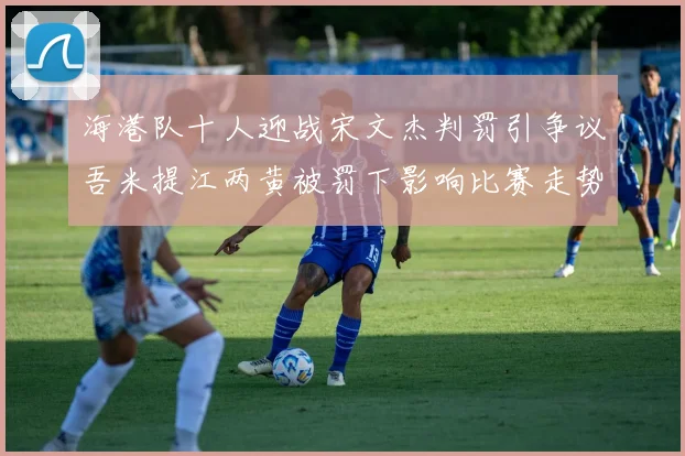海港队十人迎战宋文杰判罚引争议吾米提江两黄被罚下影响比赛走势