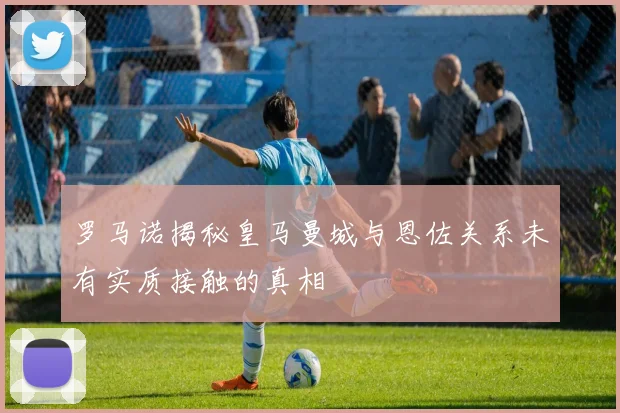 罗马诺揭秘皇马曼城与恩佐关系未有实质接触的真相