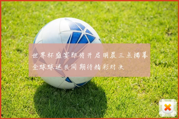 世界杯盛宴即将开启明晨三点揭幕全球球迷共同期待精彩对决